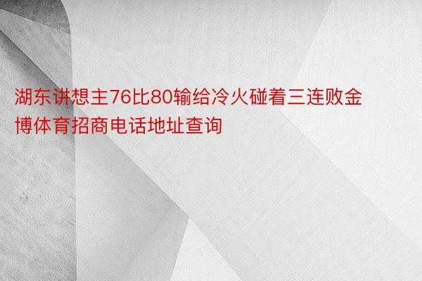 湖东讲想主76比80输给冷火碰着三连败金博体育招商电话地址查询