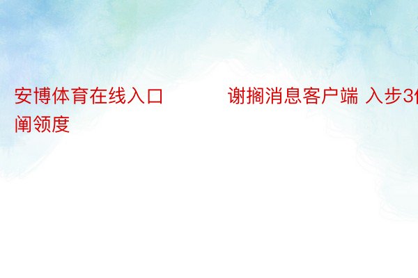 安博体育在线入口 ​​​谢搁消息客户端 入步3倍阐领度