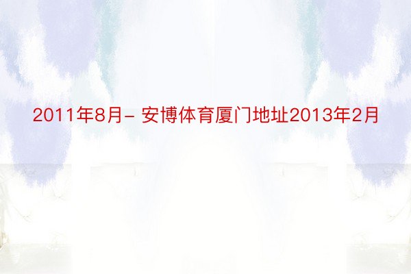 2011年8月- 安博体育厦门地址2013年2月