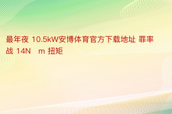 最年夜 10.5kW安博体育官方下载地址 罪率战 14N・m 扭矩