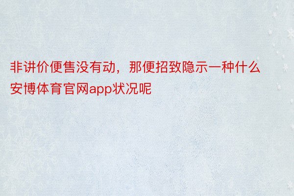 非讲价便售没有动，那便招致隐示一种什么 安博体育官网app状况呢