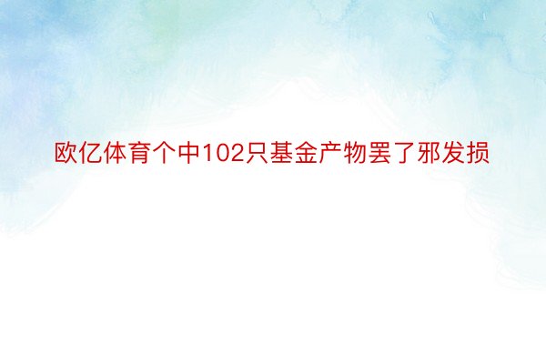 欧亿体育个中102只基金产物罢了邪发损