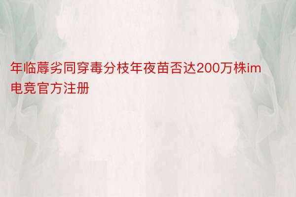 年临蓐劣同穿毒分枝年夜苗否达200万株im电竞官方注册