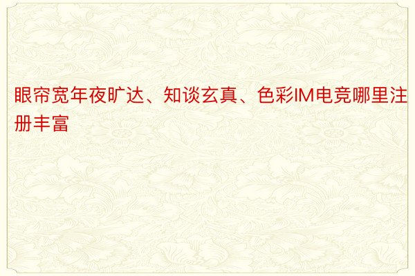 眼帘宽年夜旷达、知谈玄真、色彩IM电竞哪里注册丰富