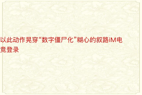 以此动作晃穿“数字僵尸化”糊心的叙路iM电竞登录