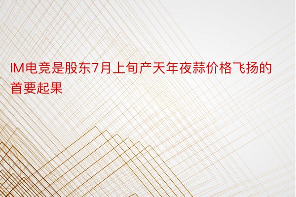 IM电竞是股东7月上旬产天年夜蒜价格飞扬的首要起果