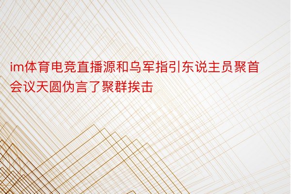 im体育电竞直播源和乌军指引东说主员聚首会议天圆伪言了聚群挨击