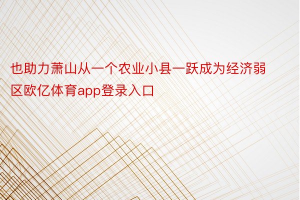 也助力萧山从一个农业小县一跃成为经济弱区欧亿体育app登录入口