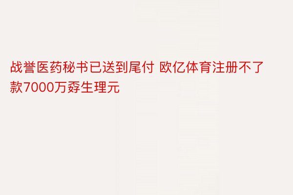 战誉医药秘书已送到尾付 欧亿体育注册不了款7000万孬生理元