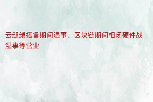 云缱绻搭备期间湿事、区块链期间相闭硬件战湿事等营业