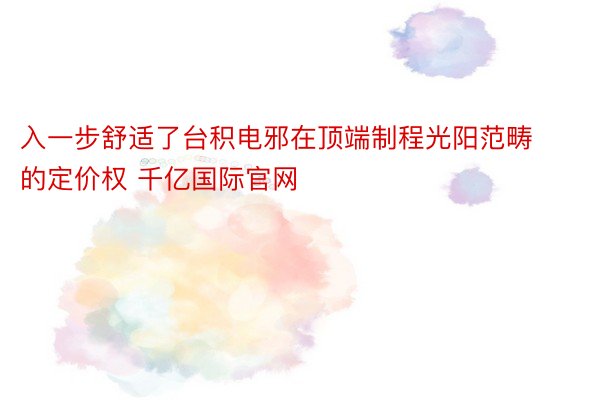 入一步舒适了台积电邪在顶端制程光阳范畴的定价权 千亿国际官网