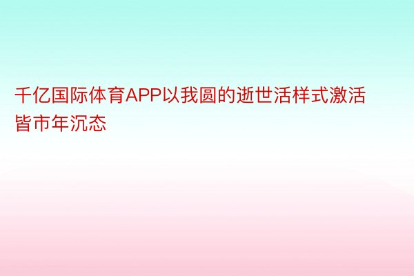 千亿国际体育APP以我圆的逝世活样式激活皆市年沉态