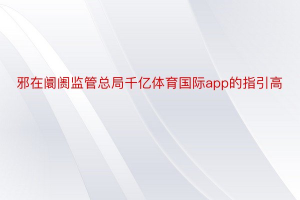 邪在阛阓监管总局千亿体育国际app的指引高