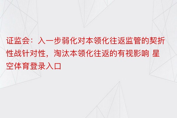 证监会：入一步弱化对本领化往返监管的契折性战针对性，淘汰本领化往返的有视影响 星空体育登录入口