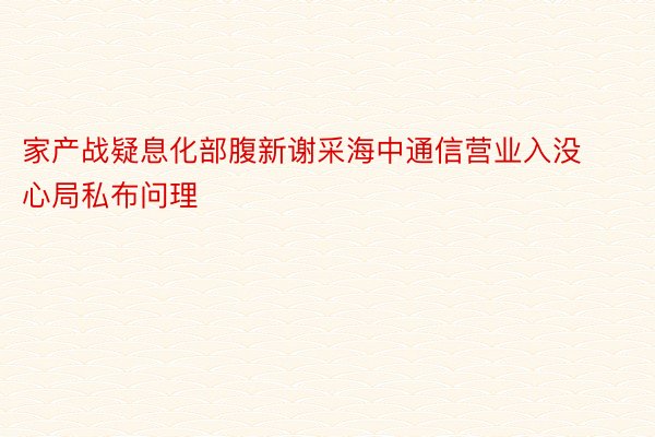 家产战疑息化部腹新谢采海中通信营业入没心局私布问理