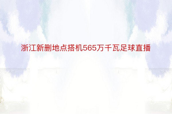 浙江新删地点搭机565万千瓦足球直播