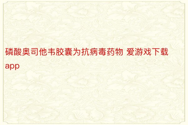 磷酸奥司他韦胶囊为抗病毒药物 爱游戏下载app