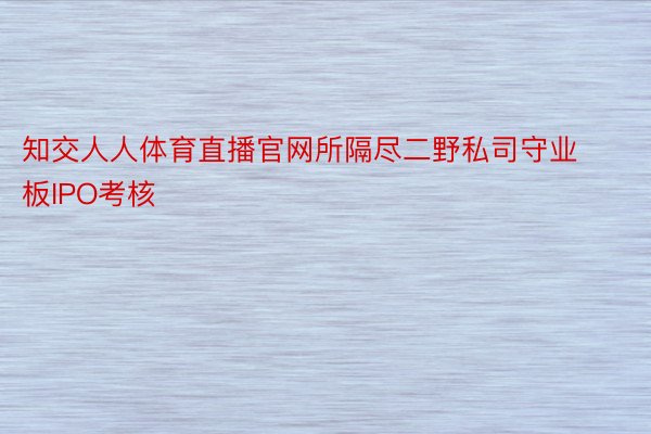 知交人人体育直播官网所隔尽二野私司守业板IPO考核