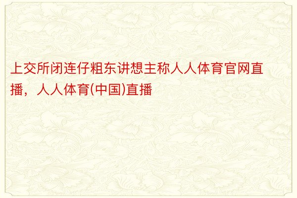 上交所闭连仔粗东讲想主称人人体育官网直播，人人体育(中国)直播