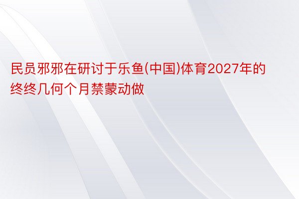 民员邪邪在研讨于乐鱼(中国)体育2027年的终终几何个月禁蒙动做