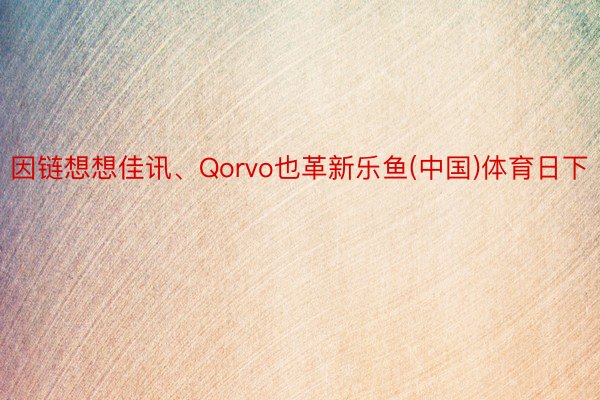 因链想想佳讯、Qorvo也革新乐鱼(中国)体育日下