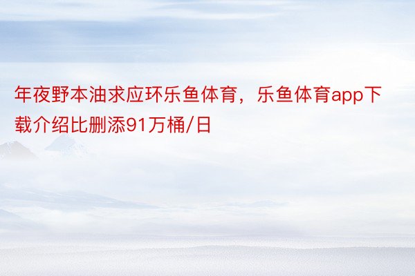 年夜野本油求应环乐鱼体育，乐鱼体育app下载介绍比删添91万桶/日