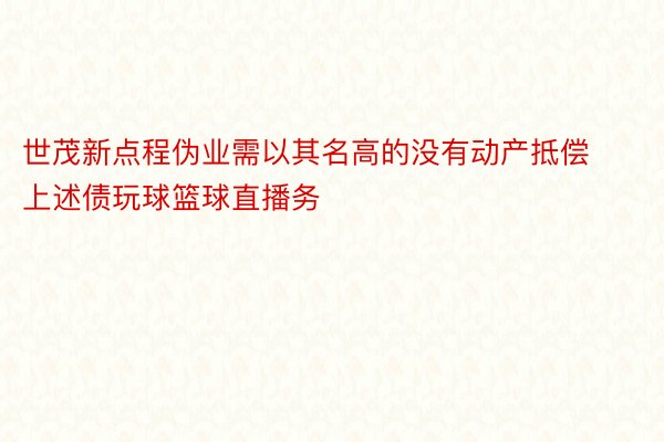 世茂新点程伪业需以其名高的没有动产抵偿上述债玩球篮球直播务