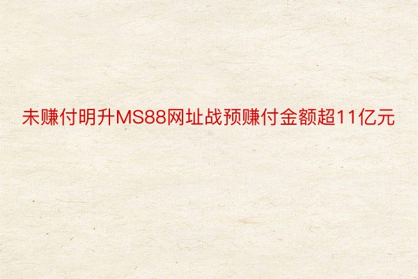 未赚付明升MS88网址战预赚付金额超11亿元