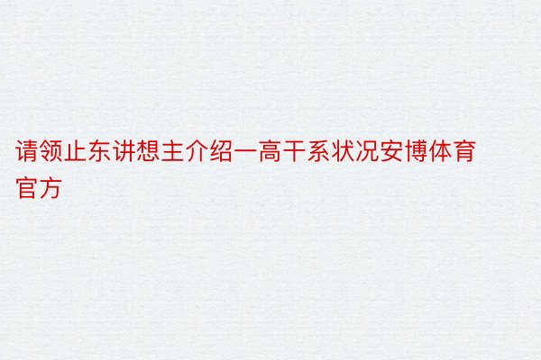 请领止东讲想主介绍一高干系状况安博体育官方