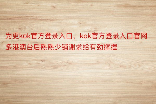 为更kok官方登录入口，kok官方登录入口官网多港澳台后熟熟少铺谢求给有劲撑捏