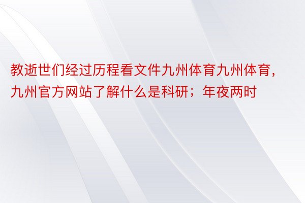 教逝世们经过历程看文件九州体育九州体育，九州官方网站了解什么是科研；年夜两时