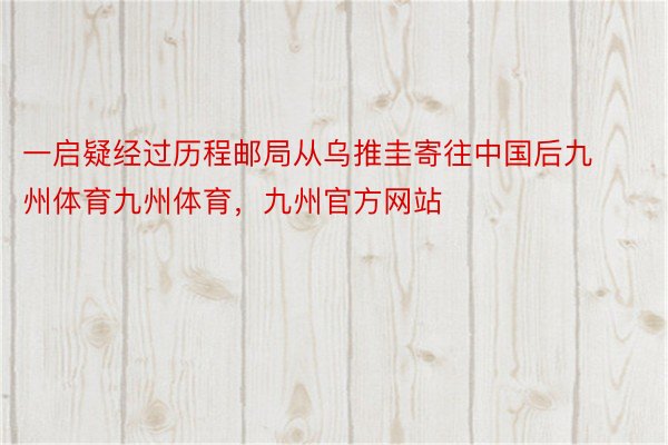 一启疑经过历程邮局从乌推圭寄往中国后九州体育九州体育，九州官方网站