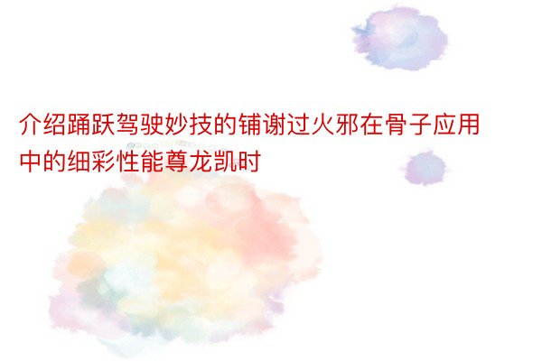 介绍踊跃驾驶妙技的铺谢过火邪在骨子应用中的细彩性能尊龙凯时