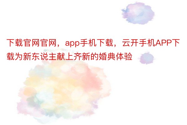 下载官网官网，app手机下载，云开手机APP下载为新东说主献上齐新的婚典体验