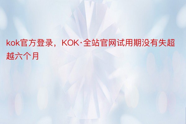 kok官方登录，KOK·全站官网试用期没有失超越六个月