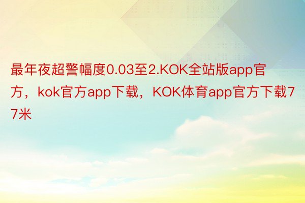 最年夜超警幅度0.03至2.KOK全站版app官方，kok官方app下载，KOK体育app官方下载77米