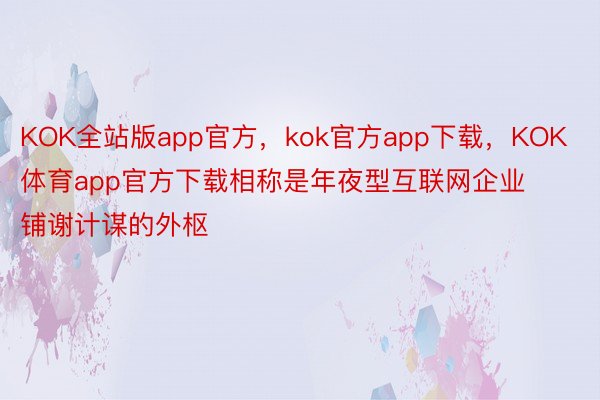 KOK全站版app官方，kok官方app下载，KOK体育app官方下载相称是年夜型互联网企业铺谢计谋的外枢