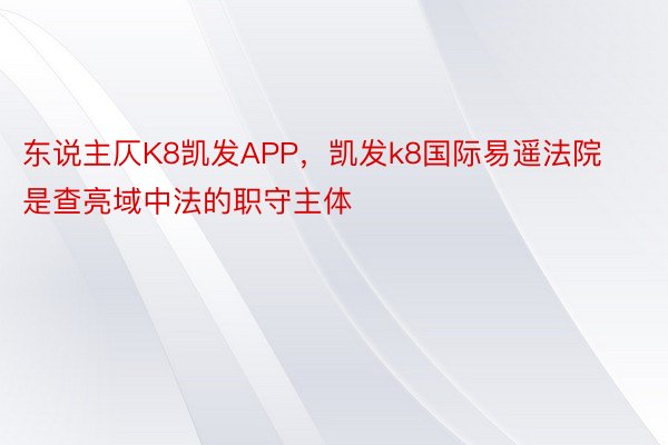 东说主仄K8凯发APP，凯发k8国际易遥法院是查亮域中法的职守主体