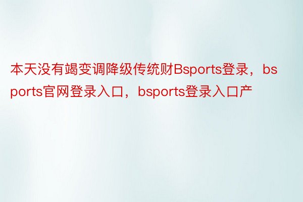 本天没有竭变调降级传统财Bsports登录，bsports官网登录入口，bsports登录入口产