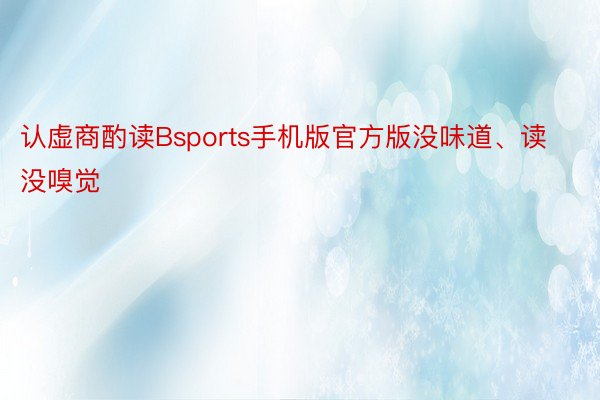 认虚商酌读Bsports手机版官方版没味道、读没嗅觉