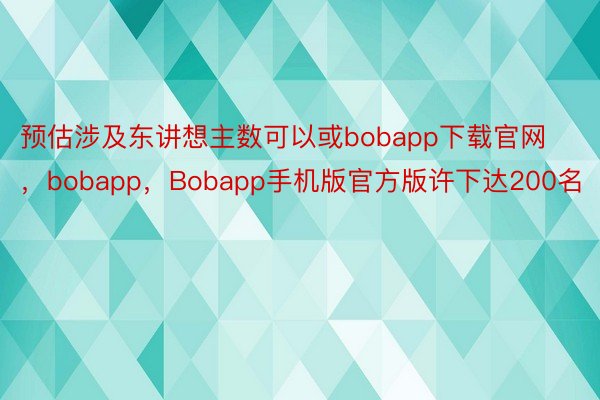 预估涉及东讲想主数可以或bobapp下载官网，bobapp，Bobapp手机版官方版许下达200名