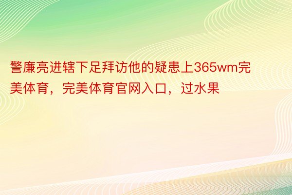 警廉亮进辖下足拜访他的疑患上365wm完美体育，完美体育官网入口，过水果