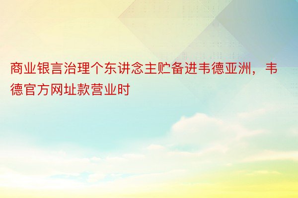 商业银言治理个东讲念主贮备进韦德亚洲，韦德官方网址款营业时