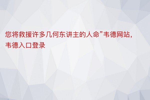 您将救援许多几何东讲主的人命”韦德网站，韦德入口登录