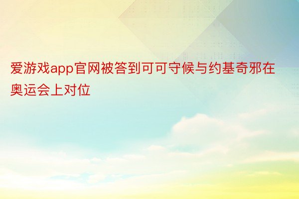 爱游戏app官网被答到可可守候与约基奇邪在奥运会上对位