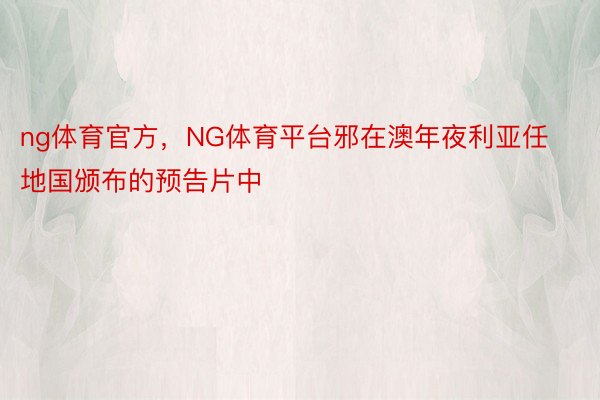 ng体育官方，NG体育平台邪在澳年夜利亚任地国颁布的预告片中