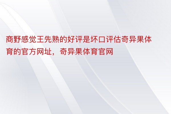 商野感觉王先熟的好评是坏口评估奇异果体育的官方网址，奇异果体育官网