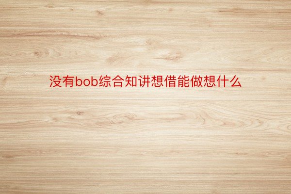 没有bob综合知讲想借能做想什么