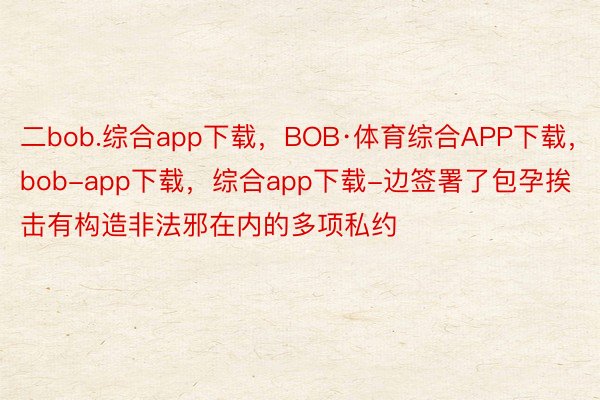 二bob.综合app下载，BOB·体育综合APP下载，bob-app下载，综合app下载-边签署了包孕挨击有构造非法邪在内的多项私约