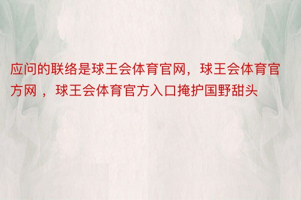 应问的联络是球王会体育官网，球王会体育官方网 ，球王会体育官方入口掩护国野甜头